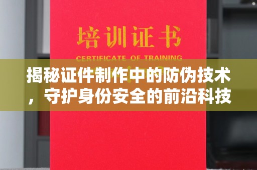 永和揭秘证件制作中的防伪技术，守护身份安全的前沿科技