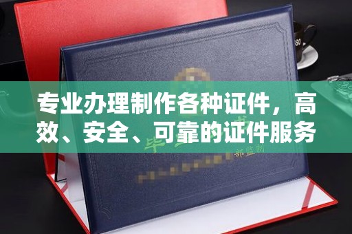 永和专业办理制作各种证件，高效、安全、可靠的证件服务专家