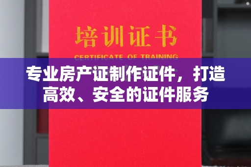 永和专业房产证制作证件，打造高效、安全的证件服务