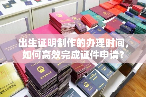 永和出生证明制作的办理时间，如何高效完成证件申请？