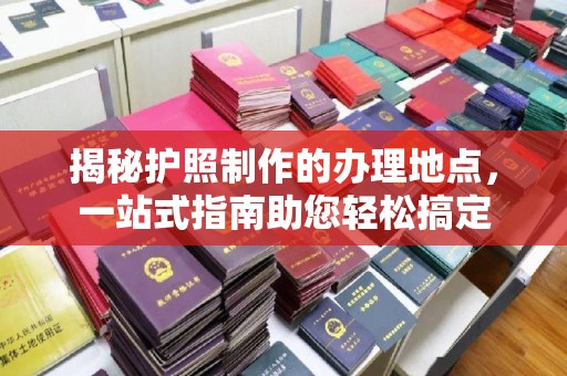 永和揭秘护照制作的办理地点，一站式指南助您轻松搞定