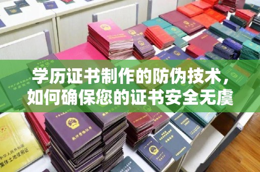 永和学历证书制作的防伪技术，如何确保您的证书安全无虞？