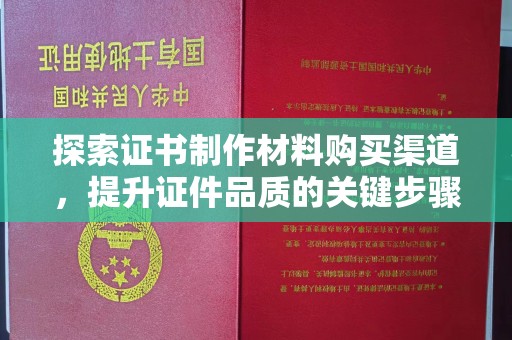 永和探索证书制作材料购买渠道，提升证件品质的关键步骤