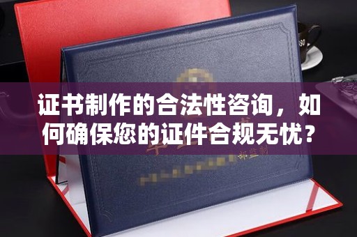 永和证书制作的合法性咨询，如何确保您的证件合规无忧？