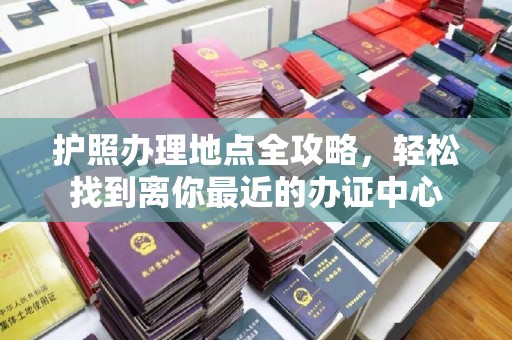 永和护照办理地点全攻略，轻松找到离你最近的办证中心
